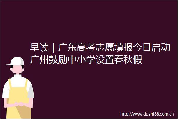 早读｜广东高考志愿填报今日启动广州鼓励中小学设置春秋假