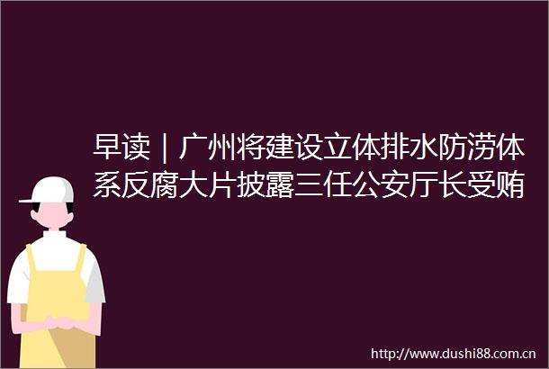 早读｜广州将建设立体排水防涝体系大片披露三任厅长细节