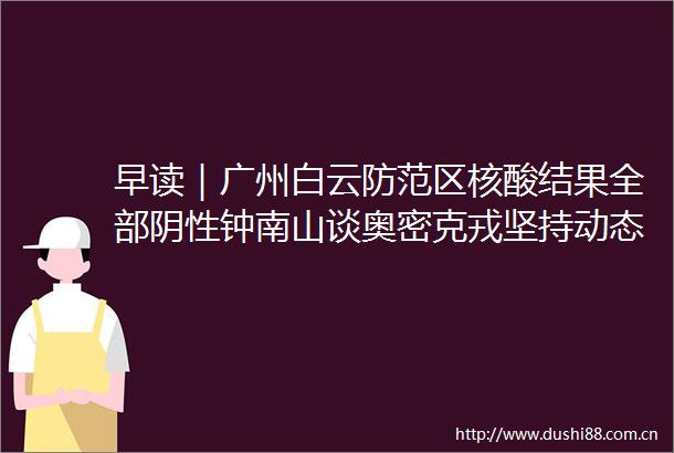 早读｜广州白云防范区核酸结果全部阴性钟南山谈奥密克戎坚持动态清零无需害怕