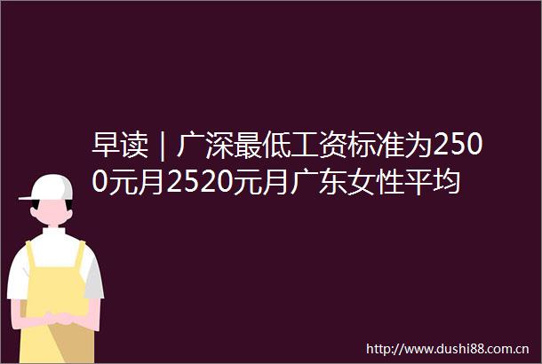 早读｜广深最低工资标准为2500元月2520元月广东女性平均预期寿命8222岁