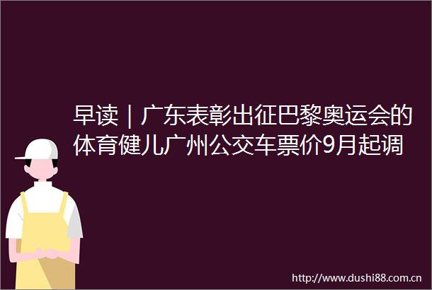 早读｜广东表彰出征巴黎奥运会的体育健儿广州公交车票价9月起调整