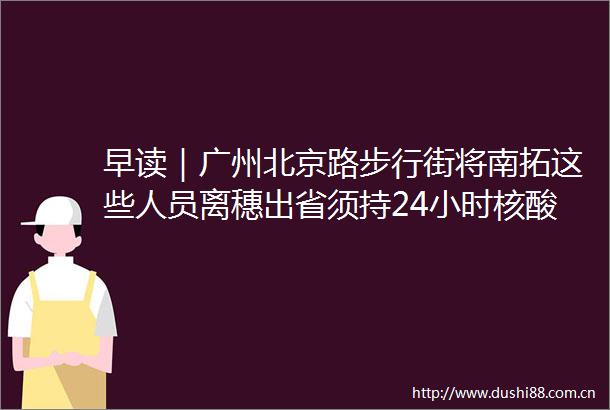 早读｜广州北京路步行街将南拓这些人员离穗出省须持24小时核酸阴性证明