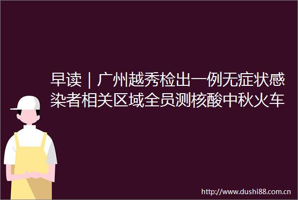 早读｜广州越秀检出一例无症状感染者相关区域全员测核酸中秋火车票开售