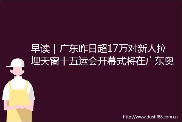 早读｜广东昨日超17万对新人拉埋天窗十五运会开幕式将在广东奥体举行