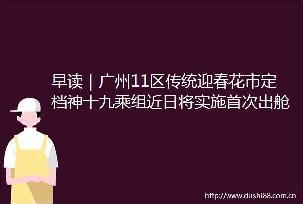 早读｜广州11区传统迎春花市定档神十九乘组近日将实施首次出舱活动