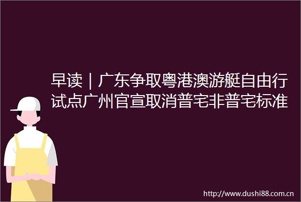 早读｜广东争取粤港澳游艇自由行试点广州官宣取消普宅非普宅标准