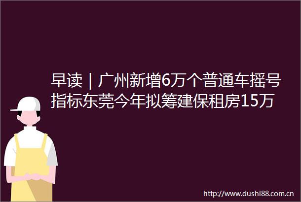 早读｜广州新增6万个普通车摇号指标东莞今年拟筹建保租房15万套