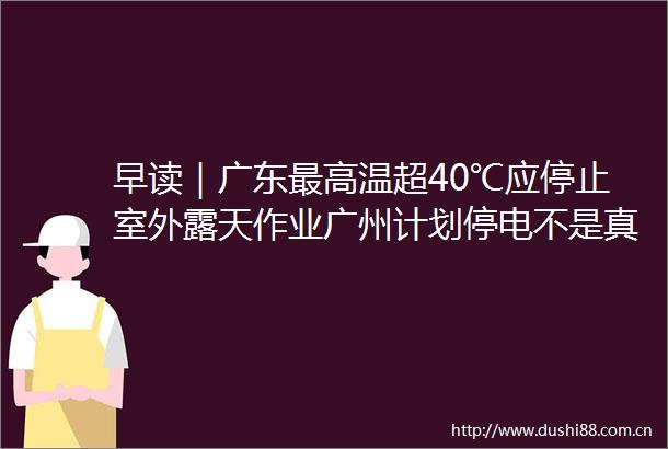 早读｜广东最高温超40℃应停止室外露天作业广州计划停电不是真停电