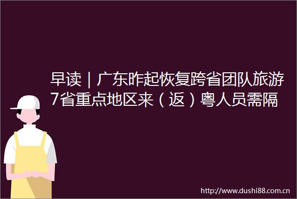 早读｜广东昨起恢复跨省团队旅游7省重点地区来（返）粤人员需隔离