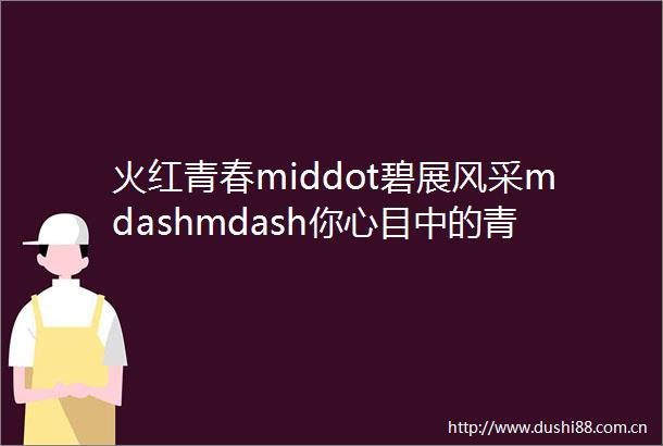 火红青春middot碧展风采mdashmdash你心目中的青年标兵是谁