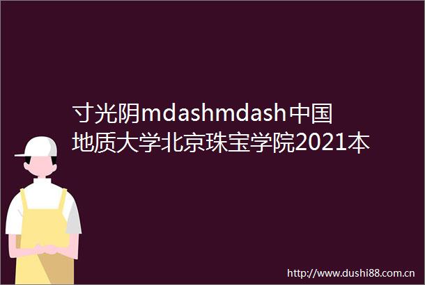 寸光阴mdashmdash地质大学北京珠宝学院2021本科生毕业作品展