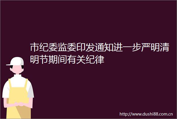 市纪委监委印发通知进一步严明清明节期间有关纪律