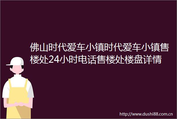 佛山时代爱车小镇时代爱车小镇售楼处24小时电话售楼处楼盘详情