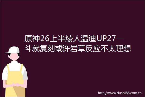 原神26上半绫人温迪UP27一斗就复刻或许岩草反应不太理想