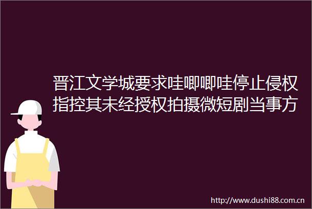 晋江文学城要求哇唧唧哇停止指控其未经授权拍摄微短剧当事方称已获网络剧授权未限定时长