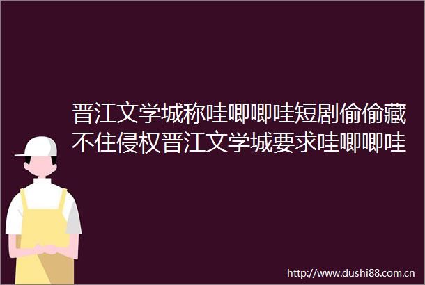 晋江文学城称哇唧唧哇短剧偷偷藏不住晋江文学城要求哇唧唧哇停止