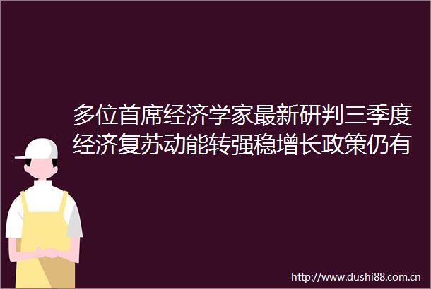 多位首席经济学家最新研判三季度经济复苏动能转强稳增长政策仍有增量空间