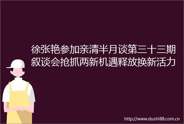 徐张艳参加亲清半月谈第三十三期叙谈会抢抓两新机遇释放换新活力携手推动消费市场活起来热起来旺起来