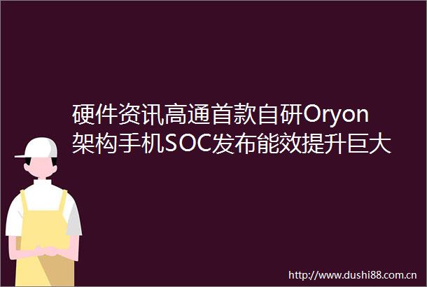 硬件资讯高通首款自研Oryon架构手机SOC发布能效提升巨大外围配置大幅提升真正旗舰产品