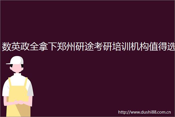 数英政全拿下郑州研途考研培训机构值得选