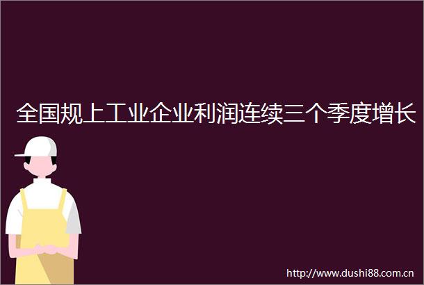 全国规上工业企业利润连续三个季度增长
