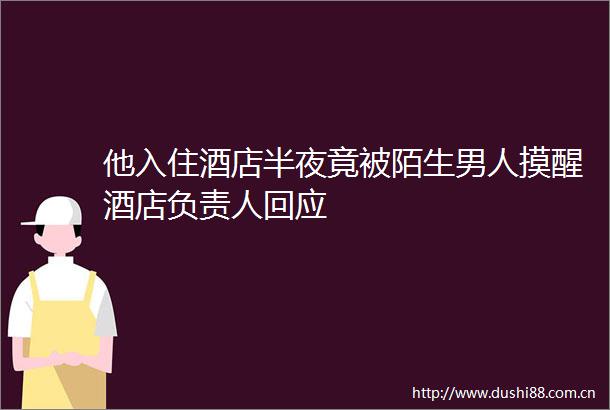 他入住酒店半夜竟被陌生男人摸醒酒店负责人回应