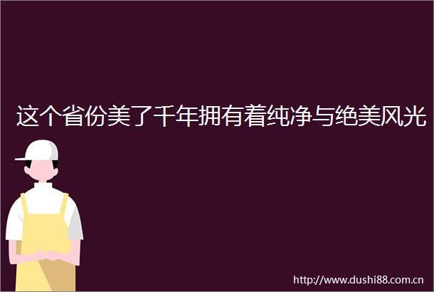 这个省份美了千年拥有着纯净与绝美风光