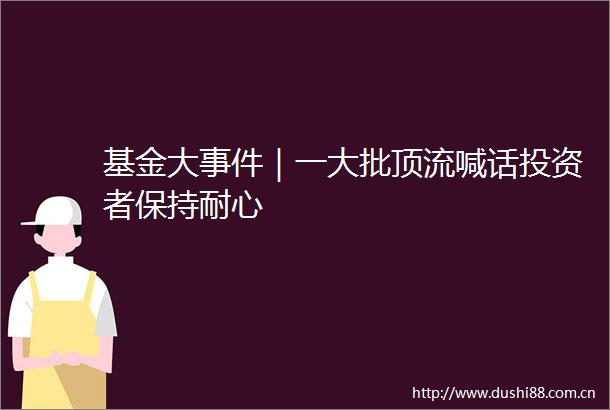基金大｜一大批顶流喊话投资者保持耐心