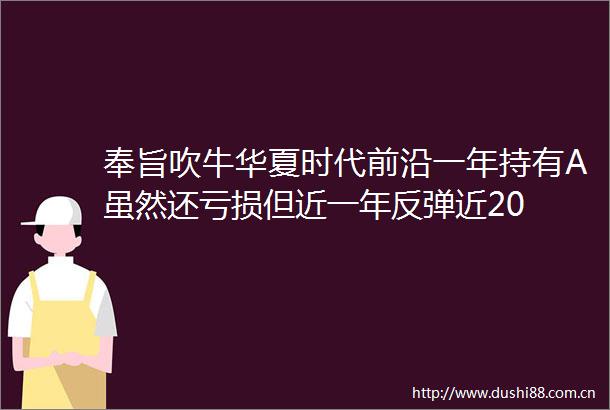 奉旨吹牛华夏时代前沿一年持有A虽然还亏损但近一年反弹近20