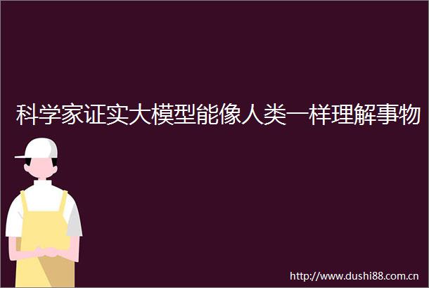 科学家证实大模型能像人类一样理解事物