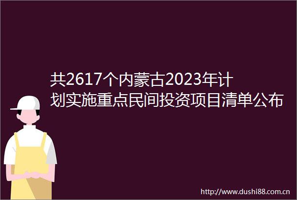 共2617个内蒙古2023年计划实施重点民间投资项目清单公布