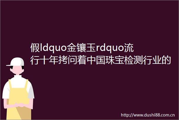 假ldquo金镶玉rdquo流行十年拷问着珠宝检测行业的诚信