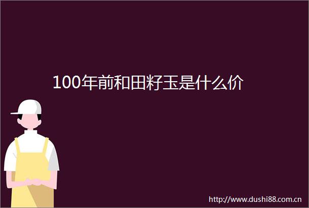 100年前和田籽玉是什么价