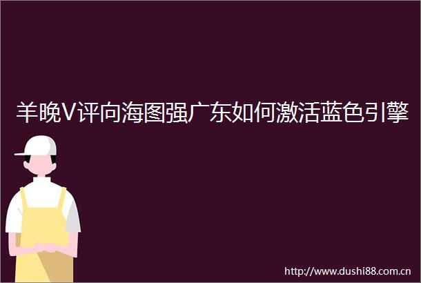 羊晚V评向海图强广东如何激活蓝色引擎