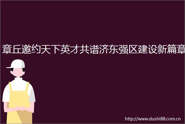 章丘邀约天下英才共谱济东强区建设新篇章