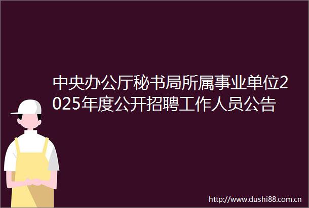 中央办公厅秘书局所属事业单位2025年度公开招聘工作人员公告