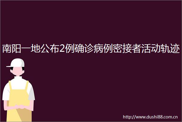 南阳一地公布2例确诊病例密接者活动轨迹
