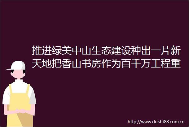 推进绿美中山生态建设种出一片新天地把香山书房作为百千万工程重要载体