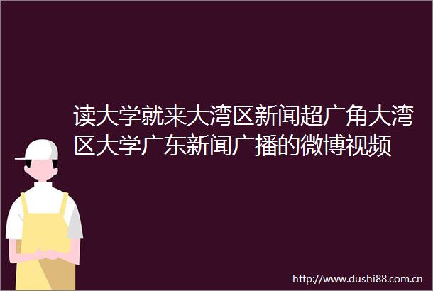 读大学就来大湾区新闻超广角大湾区大学广东新闻广播的微博视频