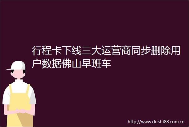 行程卡下线三大运营商同步删除用户数据佛山早班车