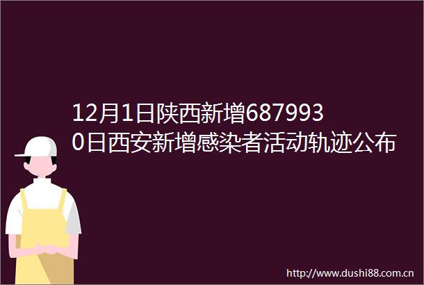 12月1日陕西新增6879930日西安新增感染者活动轨迹公布西安高风险区有调整