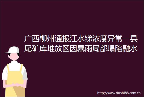 广西柳州通报江水锑浓度异常一县尾矿库堆放区因暴雨局部塌陷融水县塌陷现场暂无二次灾害风险排除周边厂区无风险