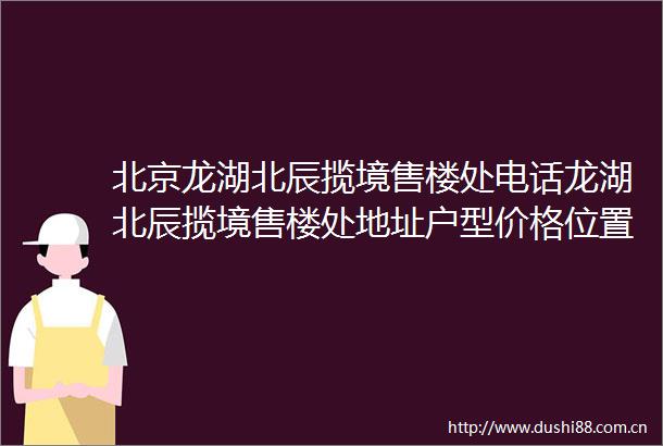 北京龙湖北辰揽境售楼处电话龙湖北辰揽境售楼处地址户型价格位置介绍
