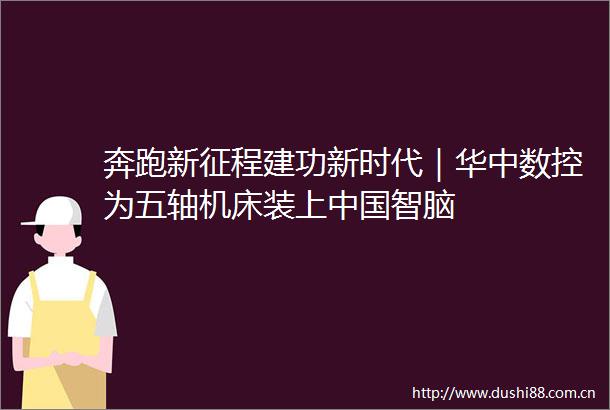 奔跑新征程建功新时代｜华中数控为五轴机床装上智脑
