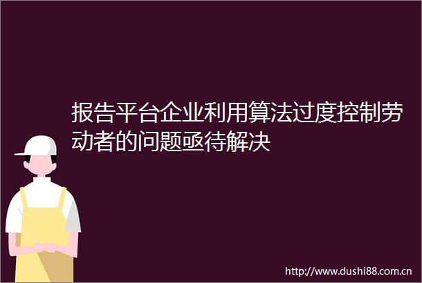 报告平台企业利用算法过度控制劳动者的问题亟待解决