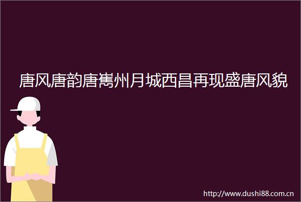 唐风唐韵唐嶲州月城西昌再现盛唐风貌