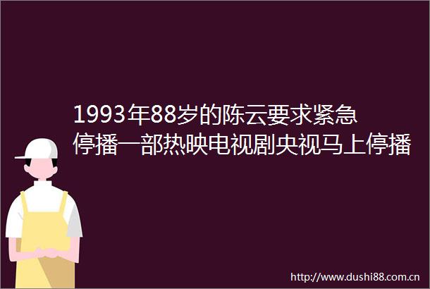 1993年88岁的陈云要求紧急停播一部热映电视剧央视马上停播
