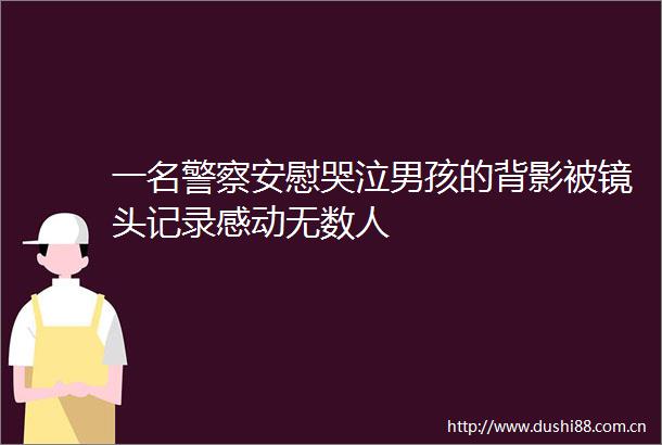 一名安慰哭泣男孩的背影被镜头记录感动无数人