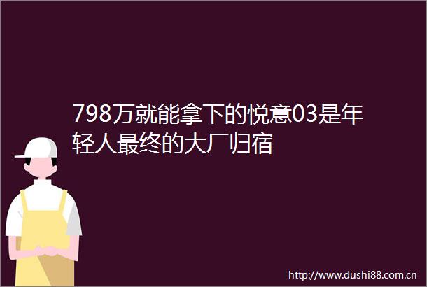 798万就能拿下的悦意03是年轻人最终的大厂归宿