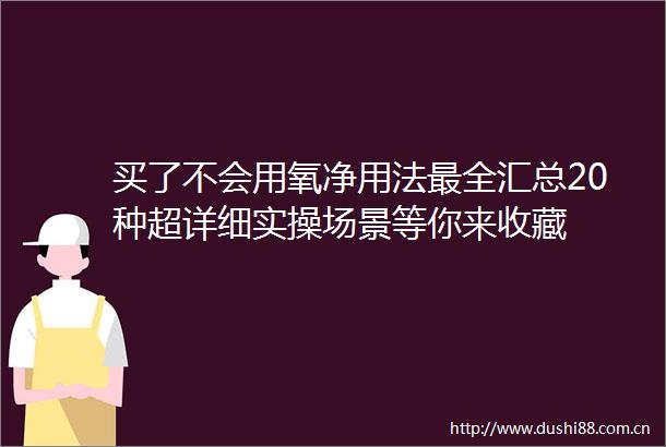 买了不会用氧净用法最全汇总20种超详细实操场景等你来收藏